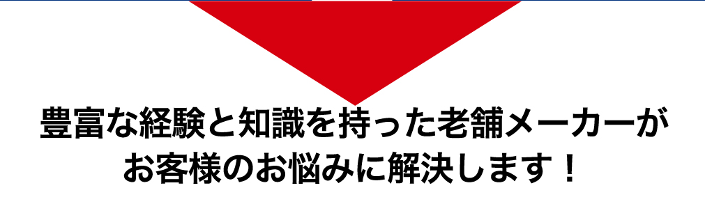 豊富な経験と知識を持った老舗メーカーがお客様のお悩みに解決します！