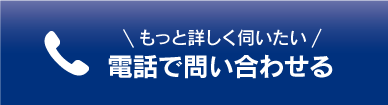 もっと詳しく伺いたい　電話で問い合わせる