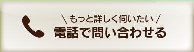 もっと詳しく伺いたい　電話で問い合わせる