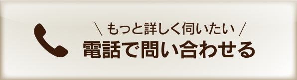 もっと詳しく伺いたい　電話で問い合わせる