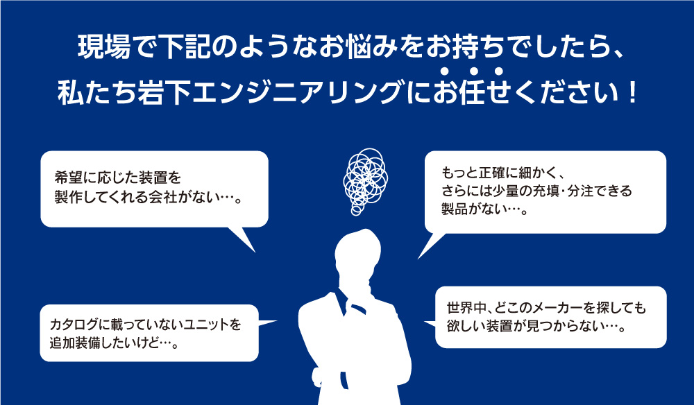 現場で下記のようなお悩みをお持ちでしたら、私たち岩下エンジニアリングにお任せください！