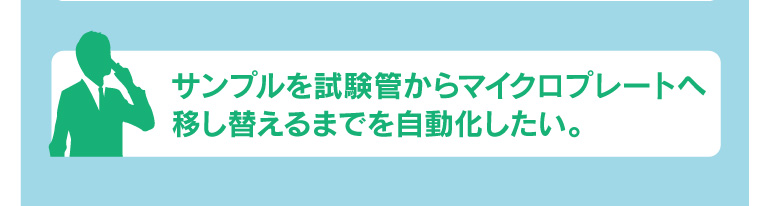 サンプルを試験管からマイクロプレートへ移し替えるまでを自動化したい。