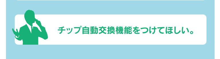 チップ自動交換機能をつけてほしい。